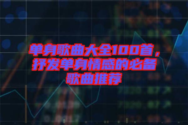 單身歌曲大全100首，抒發(fā)單身情感的必備歌曲推薦