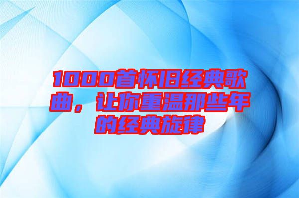1000首懷舊經(jīng)典歌曲，讓你重溫那些年的經(jīng)典旋律