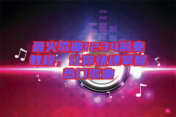 最火歌曲1234前奏教程，讓你快速掌握熱門歌曲