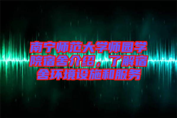 南寧師范大學(xué)師園學(xué)院宿舍介紹，了解宿舍環(huán)境設(shè)施和服務(wù)