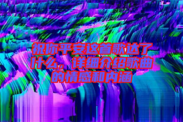 祝你平安這首歌達(dá)了什么，詳細(xì)介紹歌曲的情感和內(nèi)涵