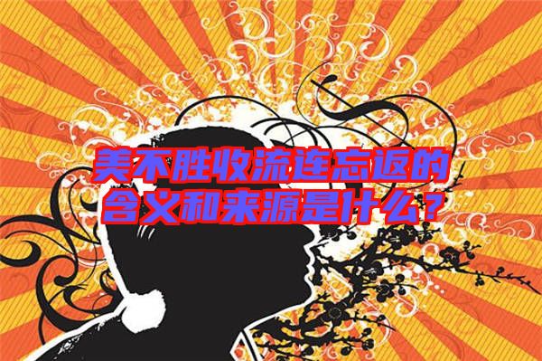 美不勝收流連忘返的含義和來源是什么？