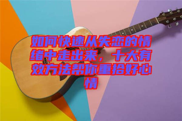 如何快速從失戀的情緒中走出來，十大有效方法幫你重拾好心情