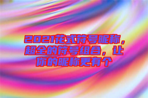 2021花式符號昵稱，超全的符號組合，讓你的昵稱更有個(gè)