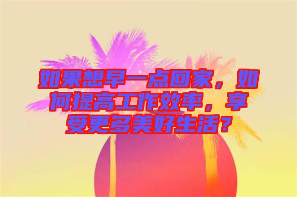 如果想早一點(diǎn)回家，如何提高工作效率，享受更多美好生活？