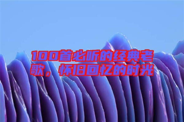 100首必聽的經(jīng)典老歌，懷舊回憶的時光