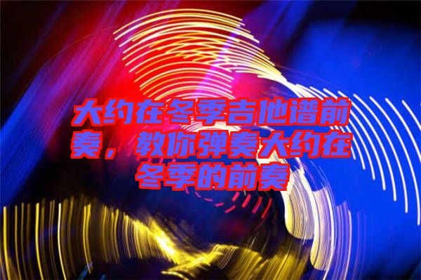 大約在冬季吉他譜前奏，教你彈奏大約在冬季的前奏