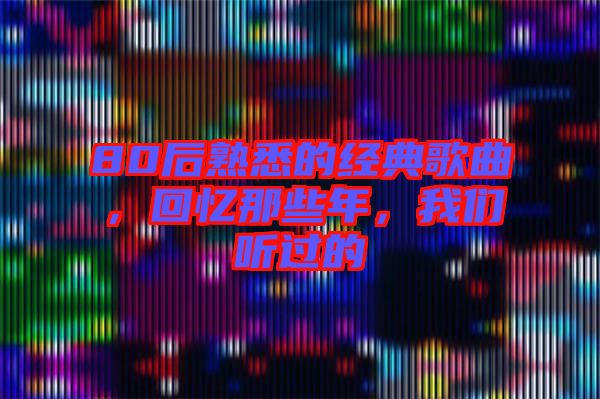 80后熟悉的經(jīng)典歌曲，回憶那些年，我們聽過的