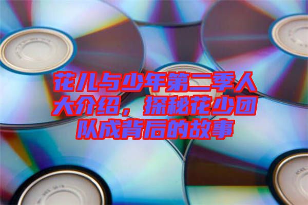 花兒與少年第二季人大介紹，探秘花少團隊成背后的故事