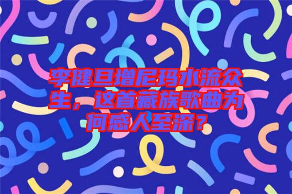 李健旦增尼瑪水流眾生，這首藏族歌曲為何感人至深？