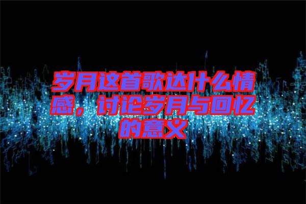 歲月這首歌達(dá)什么情感，討論歲月與回憶的意義