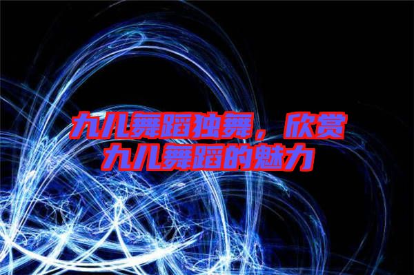 九兒舞蹈獨舞，欣賞九兒舞蹈的魅力