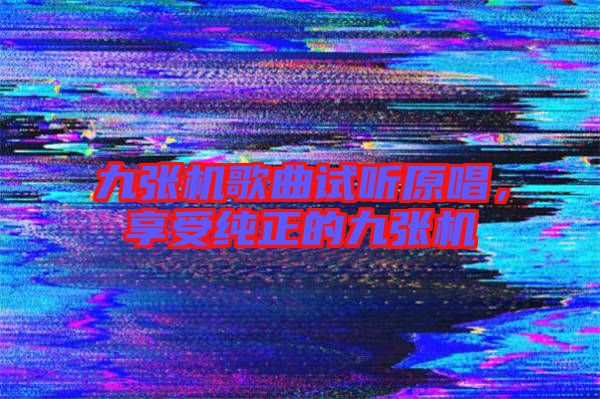 九張機歌曲試聽原唱，享受純正的九張機