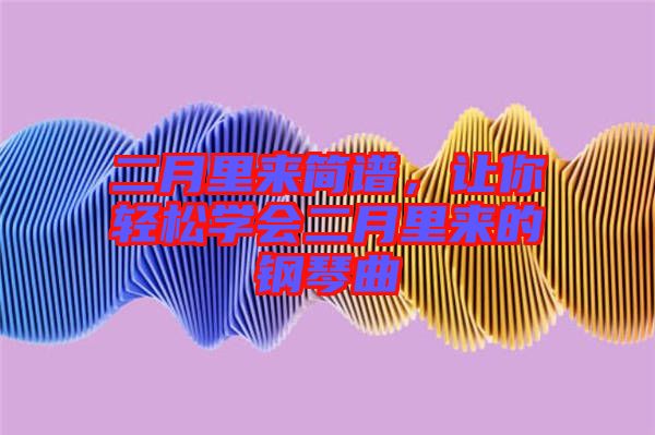 二月里來簡譜，讓你輕松學(xué)會二月里來的鋼琴曲