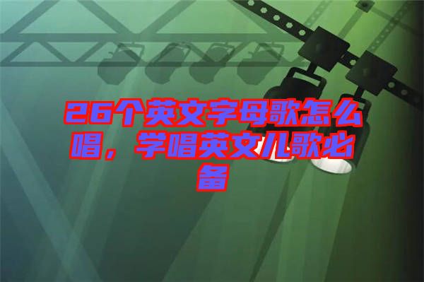 26個(gè)英文字母歌怎么唱，學(xué)唱英文兒歌必備