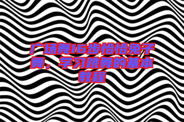 廣場(chǎng)舞16步恰恰兔子舞，學(xué)習(xí)跳舞的基本教程