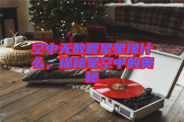 空中無數(shù)顆星星像什么，探秘星空中的奧秘