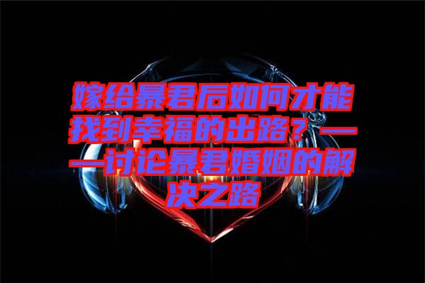 嫁給暴君后如何才能找到幸福的出路？——討論暴君婚姻的解決之路