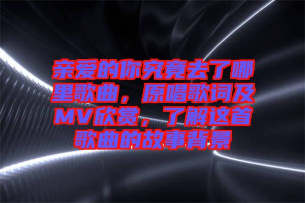 親愛的你究竟去了哪里歌曲，原唱歌詞及MV欣賞，了解這首歌曲的故事背景