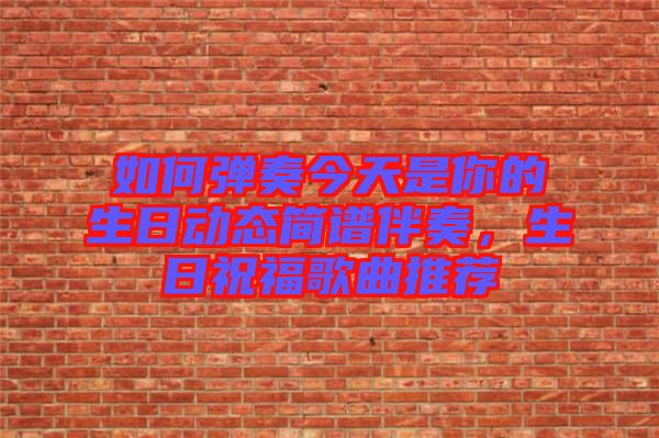 如何彈奏今天是你的生日動態(tài)簡譜伴奏，生日祝福歌曲推薦