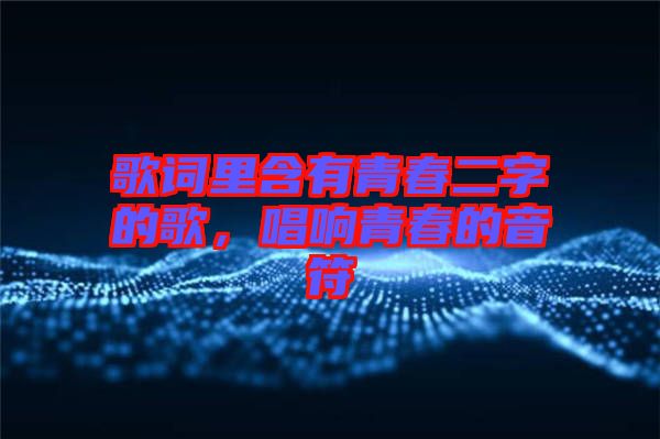 歌詞里含有青春二字的歌，唱響青春的音符