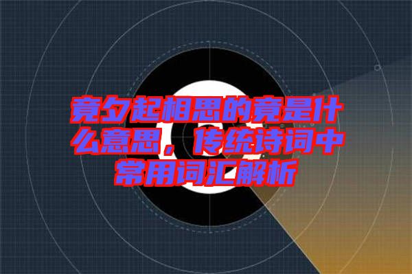 竟夕起相思的竟是什么意思，傳統(tǒng)詩詞中常用詞匯解析