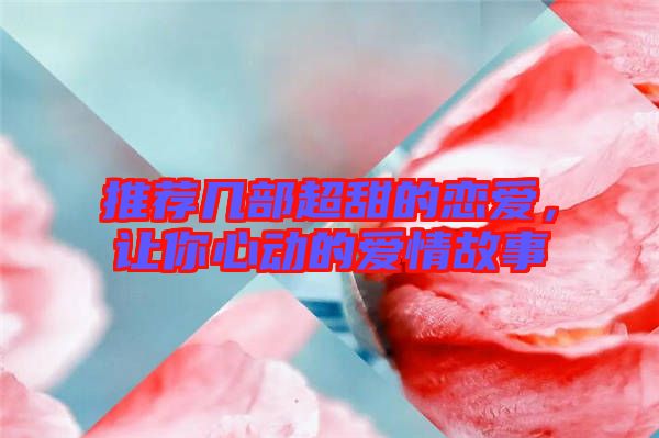 推薦幾部超甜的戀愛，讓你心動(dòng)的愛情故事