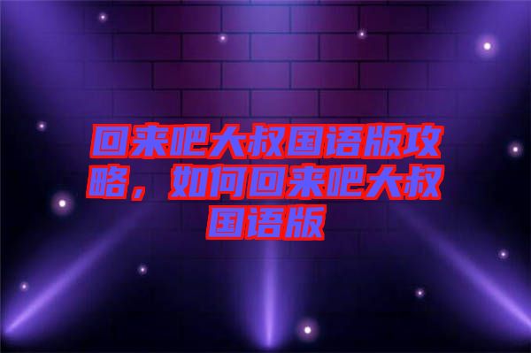 回來吧大叔國語版攻略，如何回來吧大叔國語版