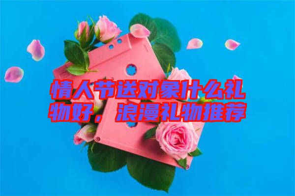 情人節(jié)送對象什么禮物好，浪漫禮物推薦