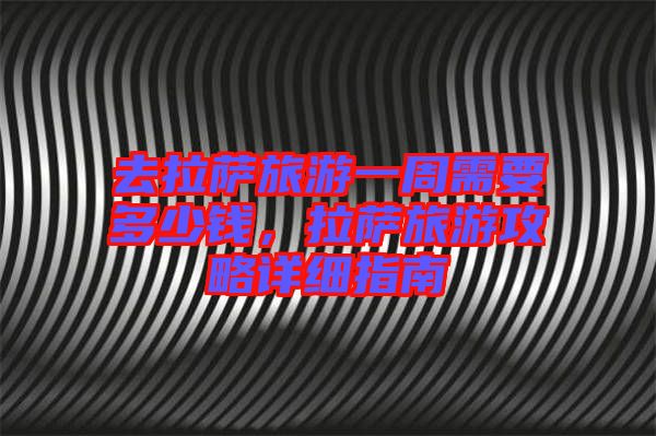 去拉薩旅游一周需要多少錢，拉薩旅游攻略詳細(xì)指南