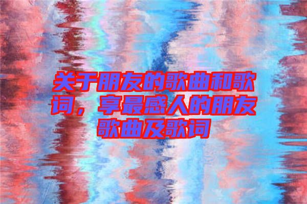 關(guān)于朋友的歌曲和歌詞，享最感人的朋友歌曲及歌詞
