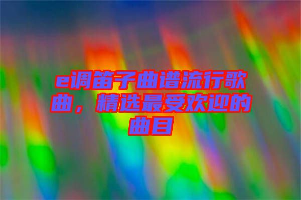e調(diào)笛子曲譜流行歌曲，精選最受歡迎的曲目