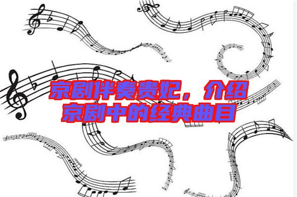 京劇伴奏貴妃，介紹京劇中的經(jīng)典曲目