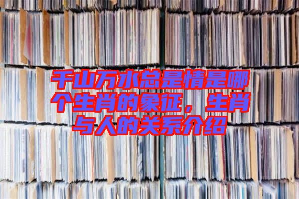 千山萬水總是情是哪個(gè)生肖的象征，生肖與人的關(guān)系介紹