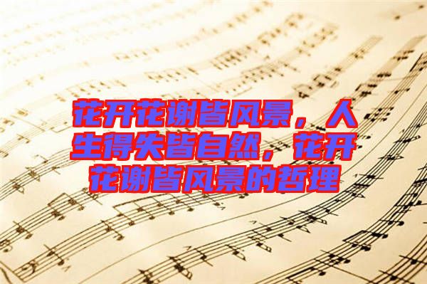 花開花謝皆風(fēng)景，人生得失皆自然，花開花謝皆風(fēng)景的哲理