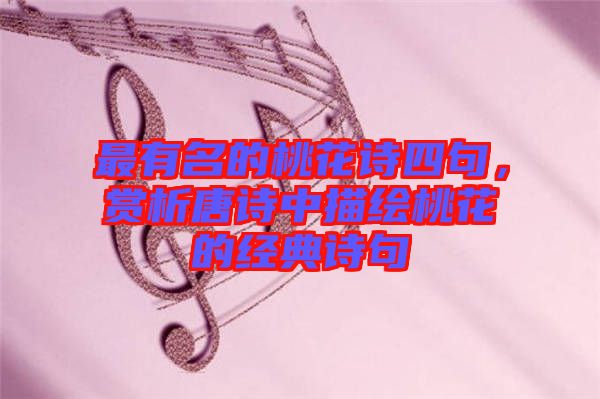 最有名的桃花詩(shī)四句，賞析唐詩(shī)中描繪桃花的經(jīng)典詩(shī)句