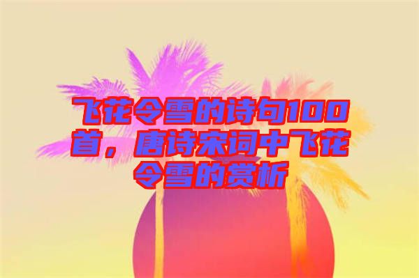 飛花令雪的詩句100首，唐詩宋詞中飛花令雪的賞析