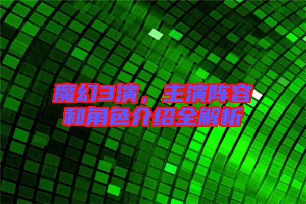 魔幻3演，主演陣容和角色介紹全解析