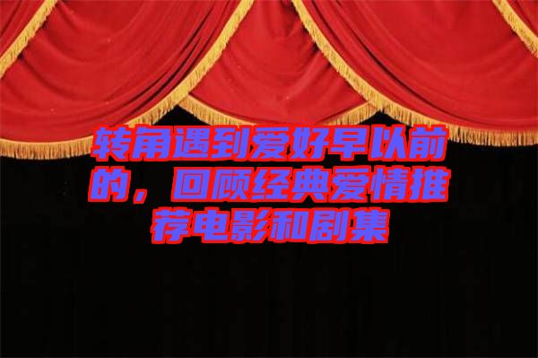 轉(zhuǎn)角遇到愛好早以前的，回顧經(jīng)典愛情推薦電影和劇集