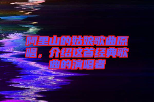 阿里山的姑娘歌曲原唱，介紹這首經(jīng)典歌曲的演唱者