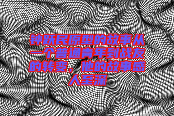 鐘躍民原型的故事從一個普通青年到戰(zhàn)友的轉(zhuǎn)變，他的故事感人至深