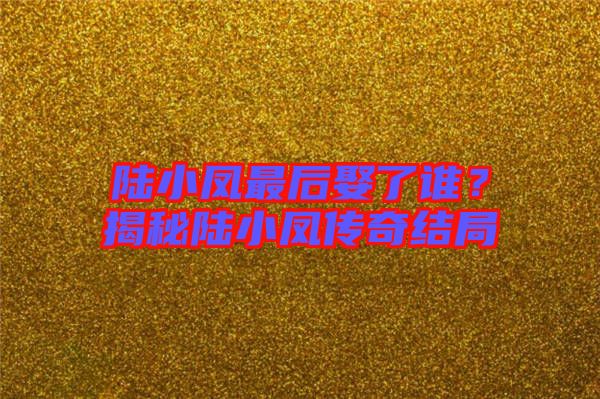 陸小鳳最后娶了誰？揭秘陸小鳳傳奇結局