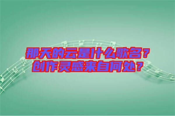 那天的云是什么歌名？創(chuàng)作靈感來自何處？