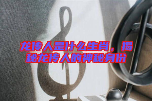 龍傳人是什么生肖，揭秘龍傳人的神秘身份