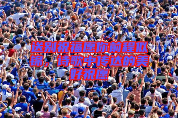 送別祝福愿你前程似錦，詩歌中傳達的美好祝愿