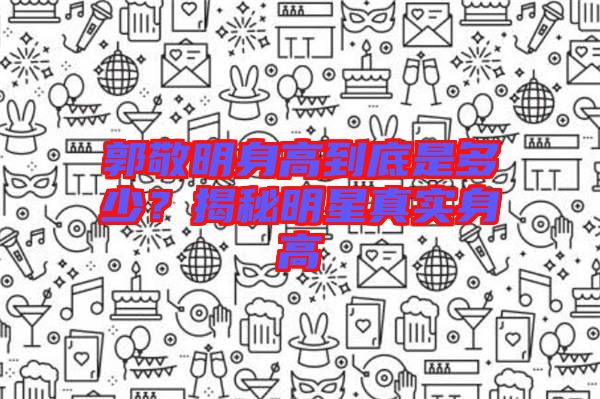 郭敬明身高到底是多少？揭秘明星真實(shí)身高