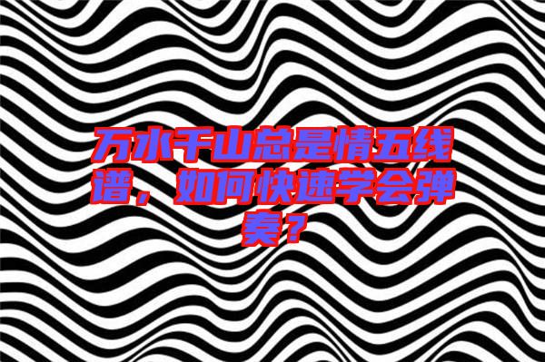 萬水千山總是情五線譜，如何快速學(xué)會(huì)彈奏？