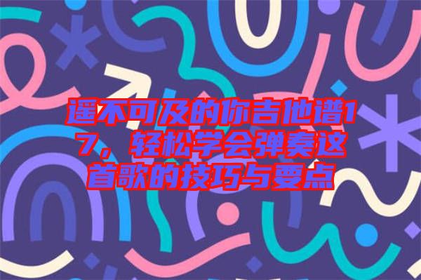遙不可及的你吉他譜17，輕松學(xué)會彈奏這首歌的技巧與要點
