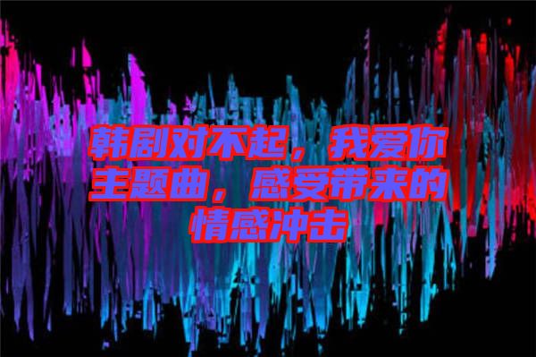 韓劇對不起，我愛你主題曲，感受帶來的情感沖擊