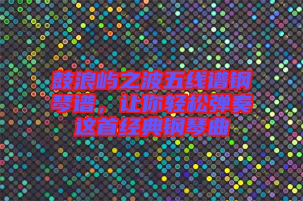 鼓浪嶼之波五線譜鋼琴譜，讓你輕松彈奏這首經(jīng)典鋼琴曲